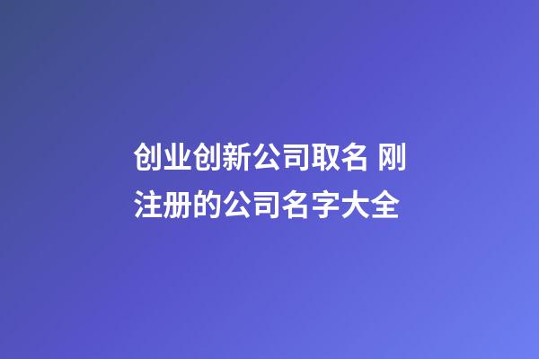 创业创新公司取名 刚注册的公司名字大全-第1张-公司起名-玄机派